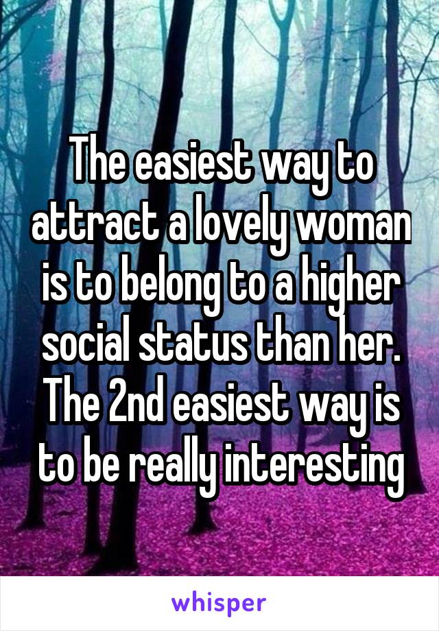 The easiest way to attract a lovely woman is to belong to a higher social status than her. The 2nd easiest way is to be really interesting