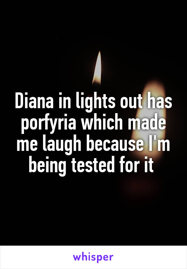 Diana in lights out has porfyria which made me laugh because I'm being tested for it 