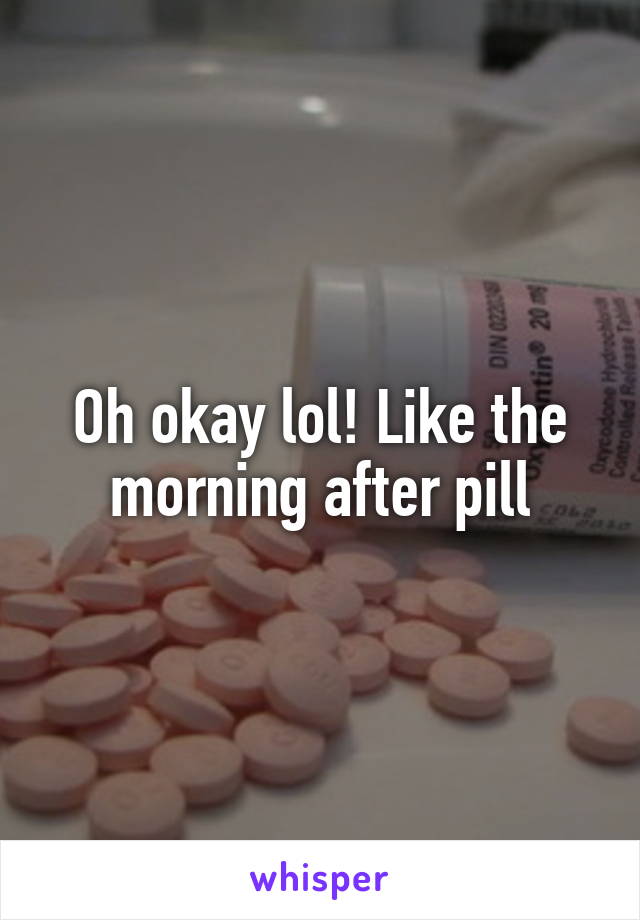 Oh okay lol! Like the morning after pill