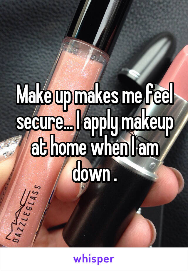 Make up makes me feel secure... I apply makeup at home when I am down .