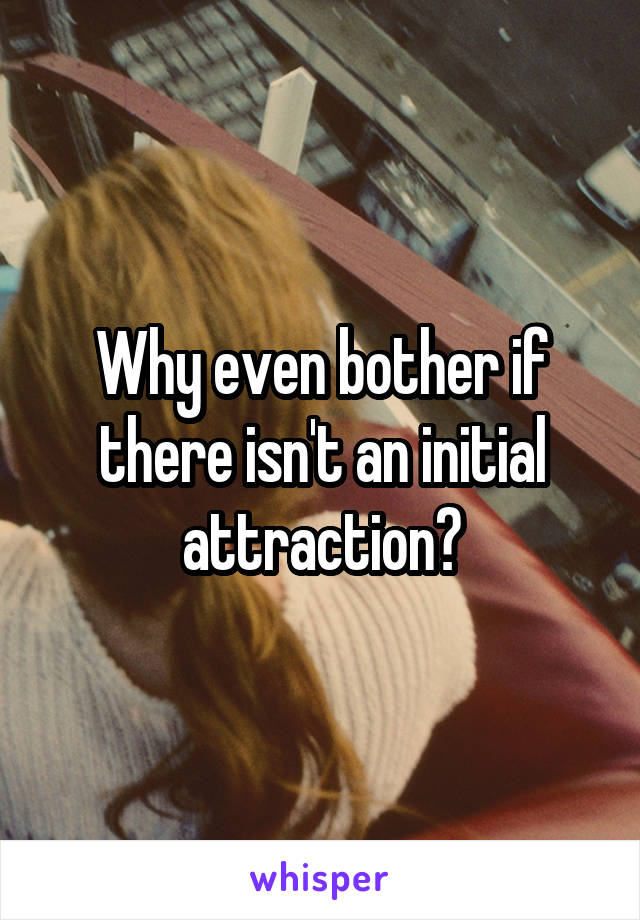 Why even bother if there isn't an initial attraction?