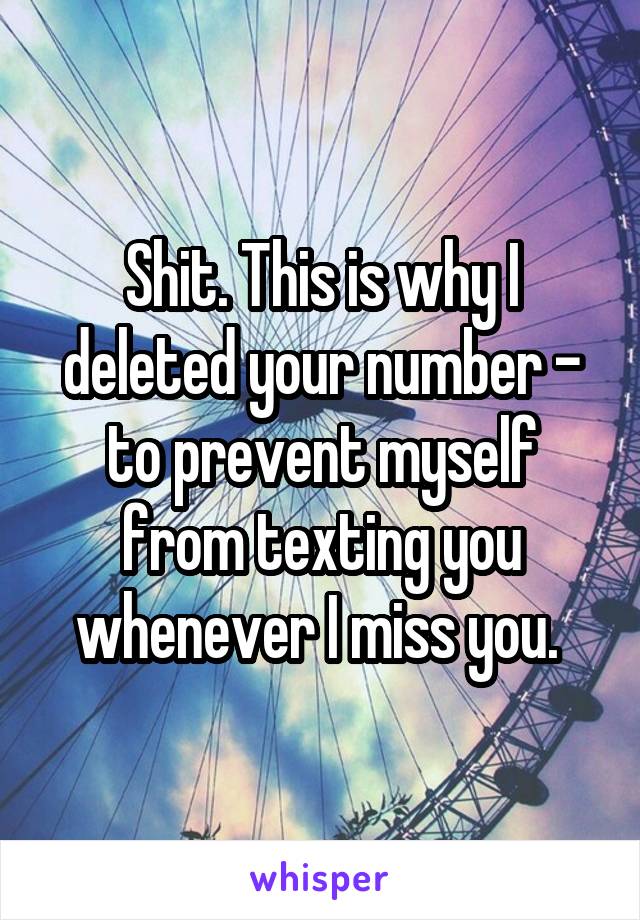 Shit. This is why I deleted your number - to prevent myself from texting you whenever I miss you. 