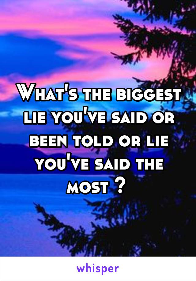 What's the biggest lie you've said or been told or lie you've said the most ? 