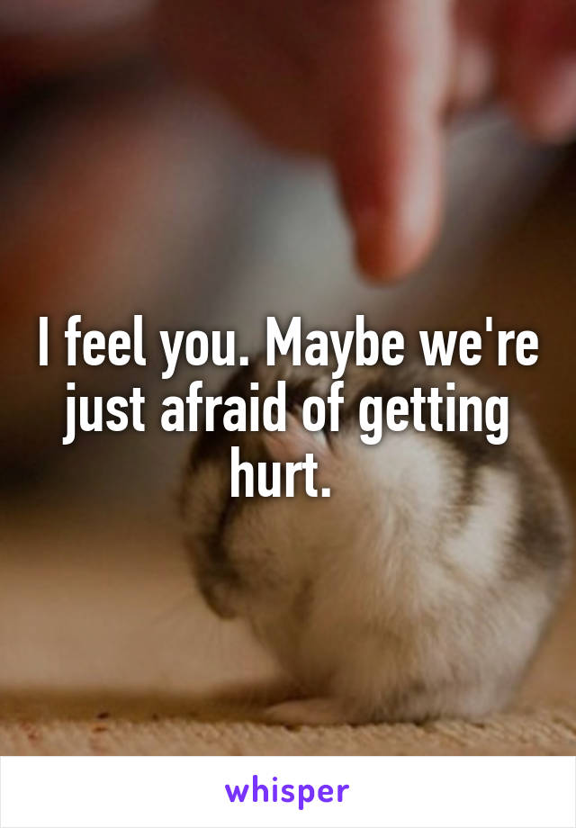 I feel you. Maybe we're just afraid of getting hurt. 