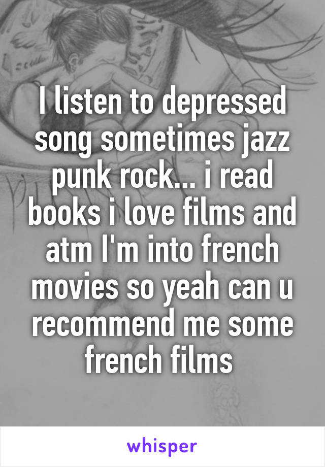 I listen to depressed song sometimes jazz punk rock... i read books i love films and atm I'm into french movies so yeah can u recommend me some french films 