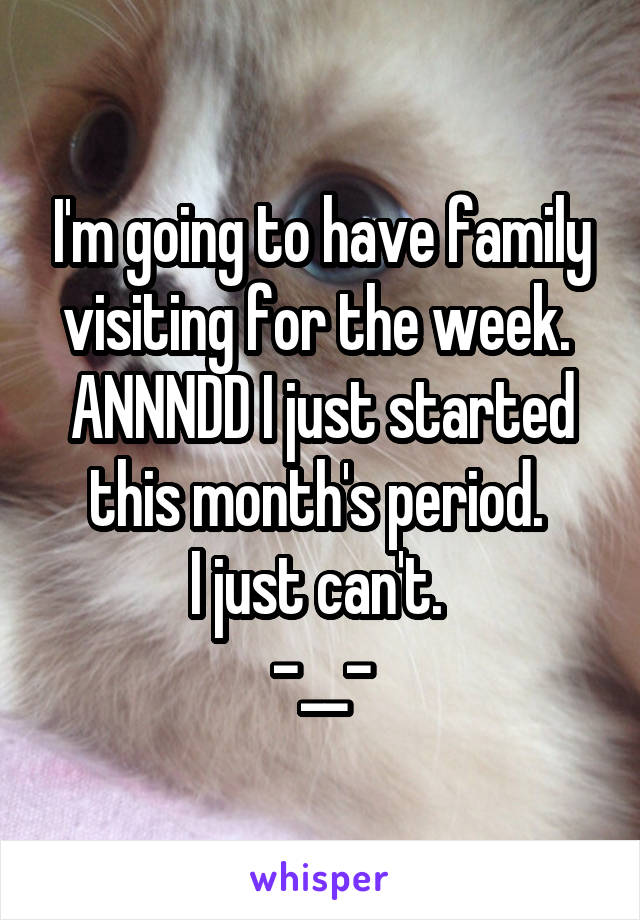 I'm going to have family visiting for the week. 
ANNNDD I just started this month's period. 
I just can't. 
-__-