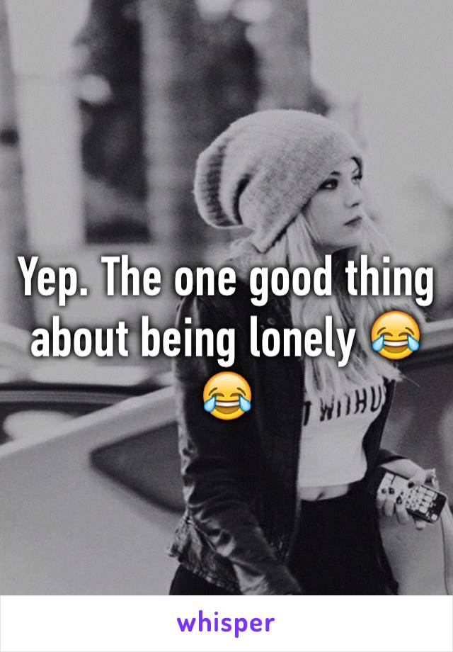 Yep. The one good thing about being lonely 😂😂