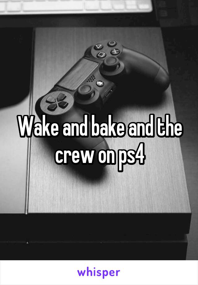 Wake and bake and the crew on ps4