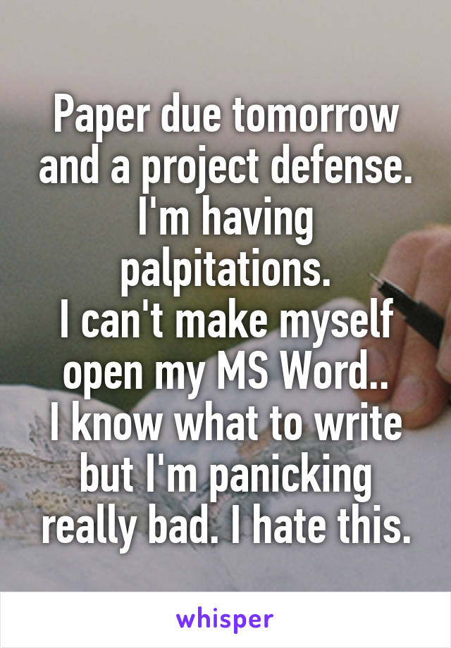 Paper due tomorrow and a project defense.
I'm having palpitations.
I can't make myself open my MS Word..
I know what to write but I'm panicking really bad. I hate this.