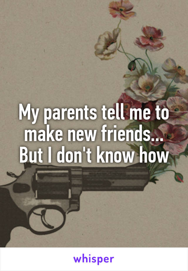 My parents tell me to make new friends... But I don't know how