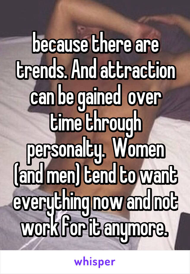 because there are trends. And attraction can be gained  over time through personalty.  Women (and men) tend to want everything now and not work for it anymore. 