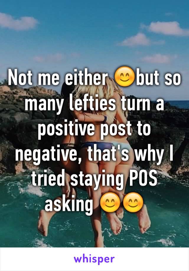 Not me either 😊but so many lefties turn a positive post to negative, that's why I tried staying POS asking 😊😊