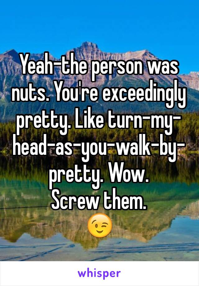 Yeah-the person was nuts. You're exceedingly pretty. Like turn-my-head-as-you-walk-by-pretty. Wow. 
Screw them.
😉