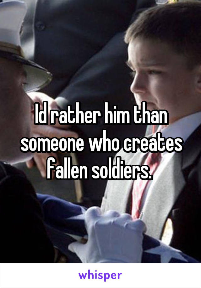 Id rather him than someone who creates fallen soldiers. 