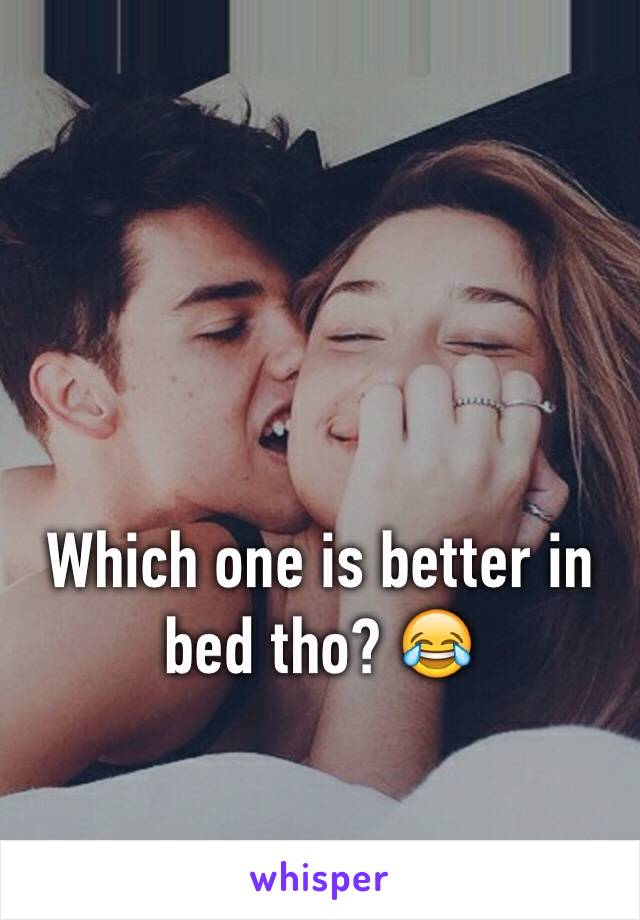 Which one is better in bed tho? 😂 