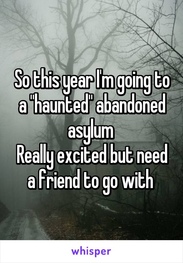 So this year I'm going to a "haunted" abandoned asylum 
Really excited but need a friend to go with 