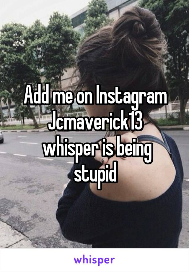 Add me on Instagram
Jcmaverick13
 whisper is being stupid