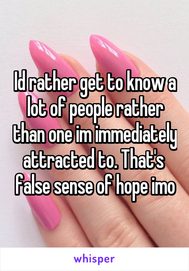 Id rather get to know a lot of people rather than one im immediately attracted to. That's  false sense of hope imo