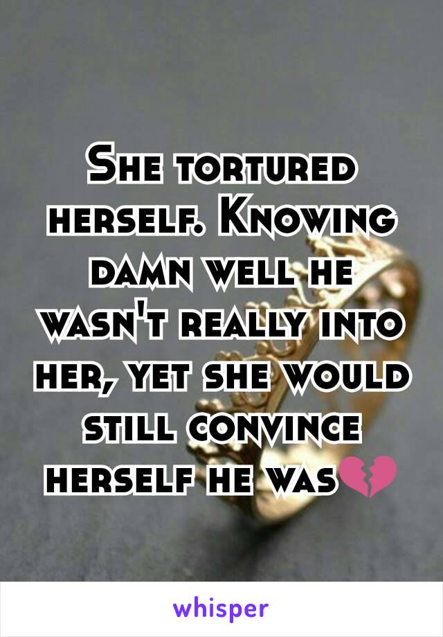 She tortured herself. Knowing damn well he wasn't really into her, yet she would still convince herself he was💔