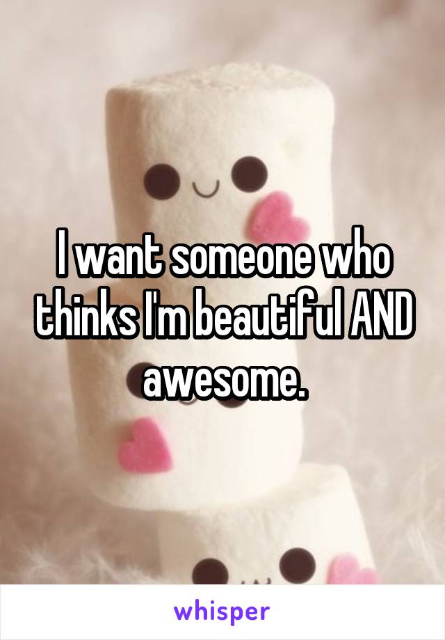 I want someone who thinks I'm beautiful AND awesome.