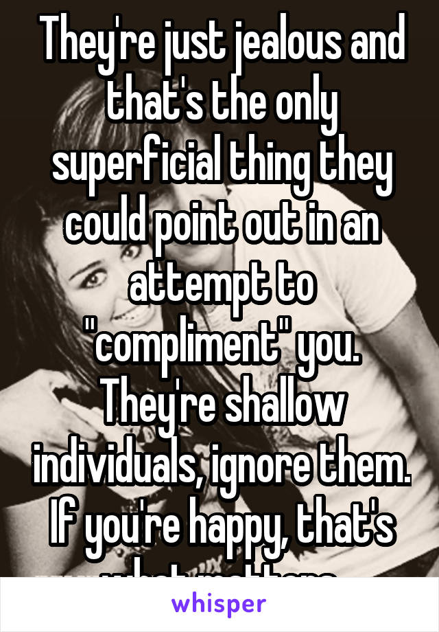 They're just jealous and that's the only superficial thing they could point out in an attempt to "compliment" you. They're shallow individuals, ignore them. If you're happy, that's what matters.