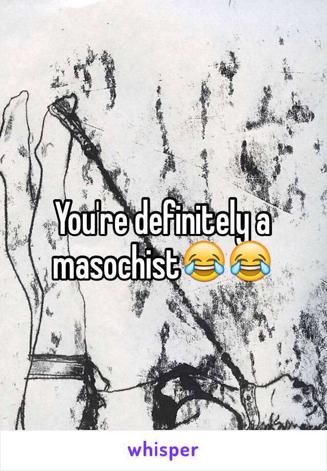 You're definitely a masochist😂😂 