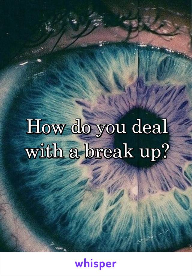 How do you deal with a break up?