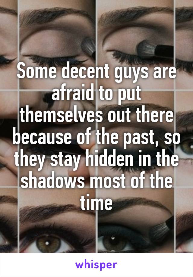 Some decent guys are afraid to put themselves out there because of the past, so they stay hidden in the shadows most of the time