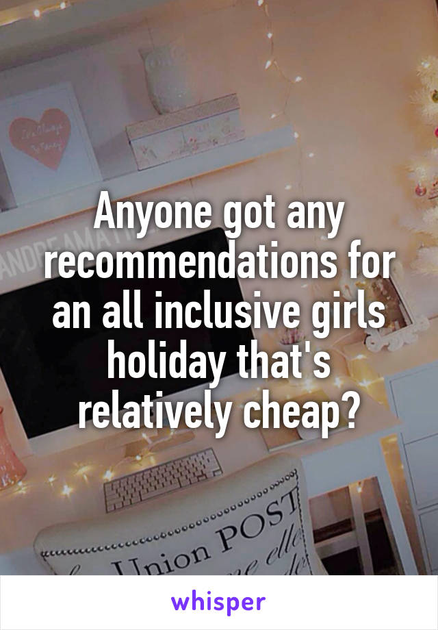 Anyone got any recommendations for an all inclusive girls holiday that's relatively cheap?