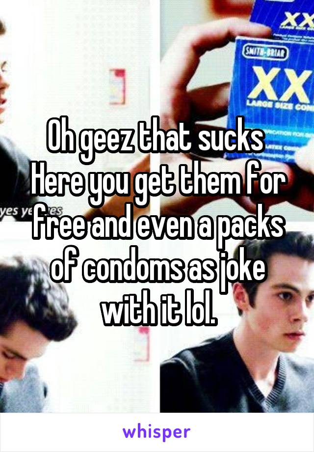 Oh geez that sucks 
Here you get them for free and even a packs of condoms as joke with it lol.