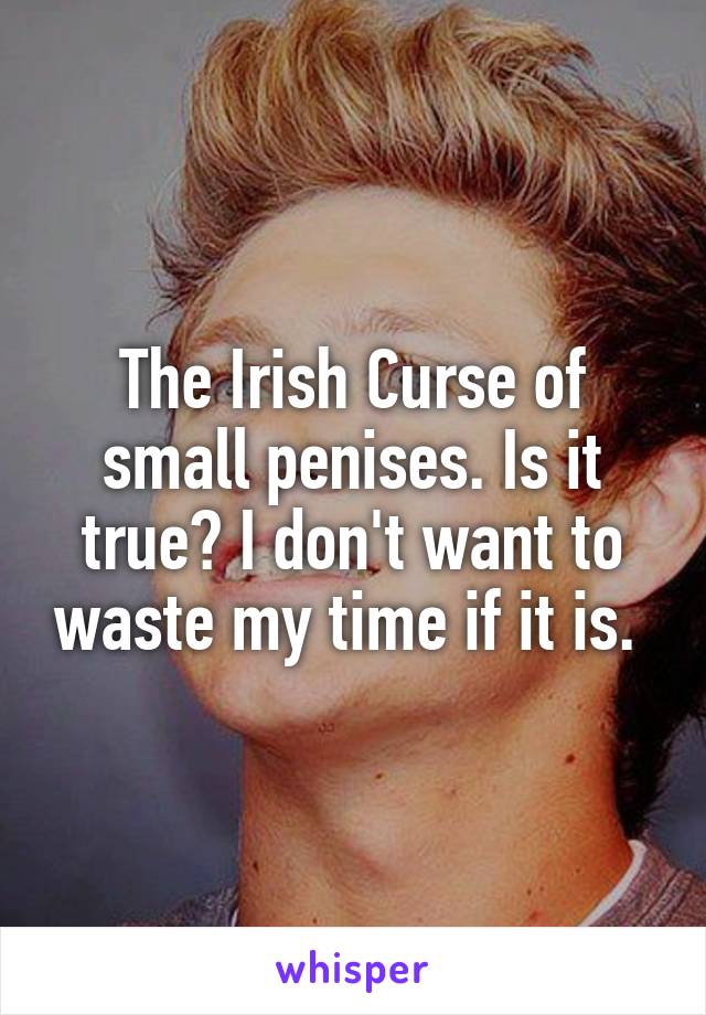 The Irish Curse of small penises. Is it true? I don't want to waste my time if it is. 