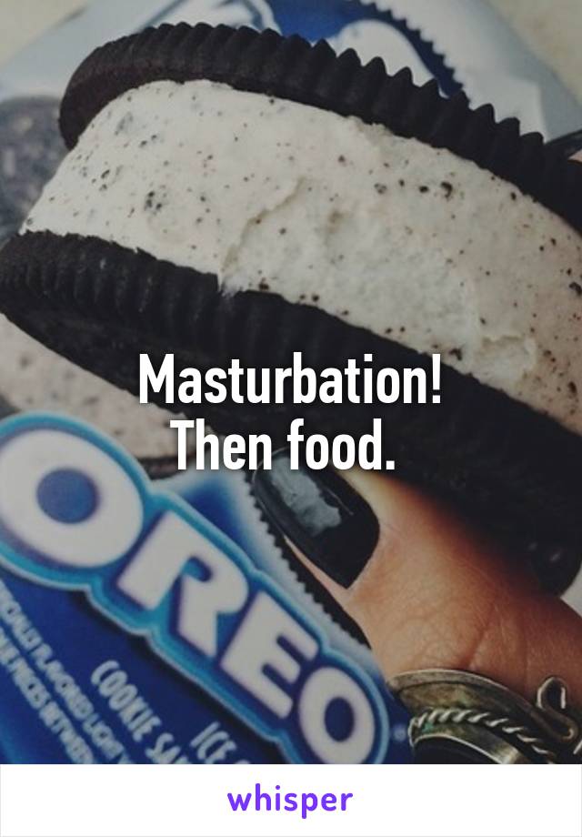 Masturbation!
Then food. 