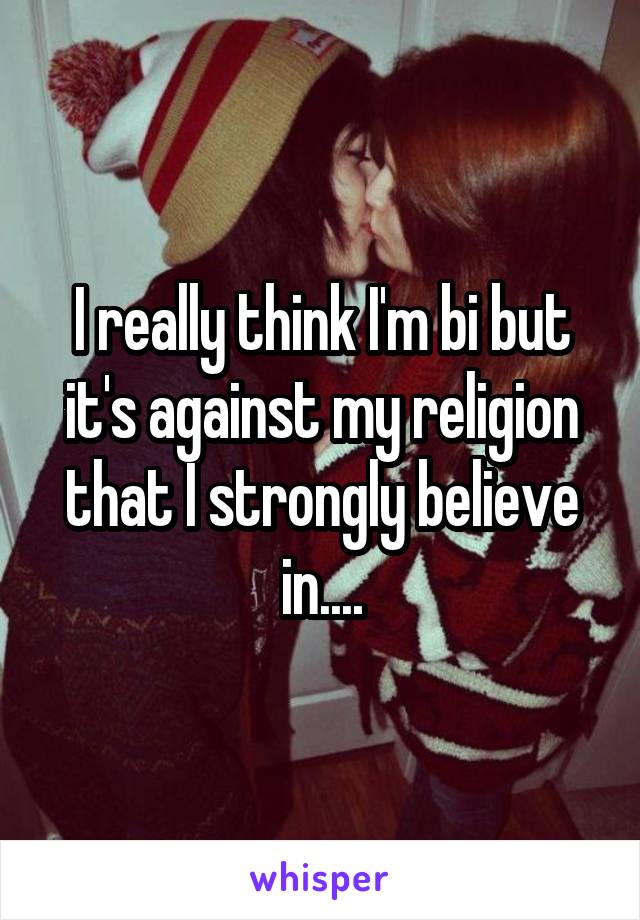 I really think I'm bi but it's against my religion that I strongly believe in....