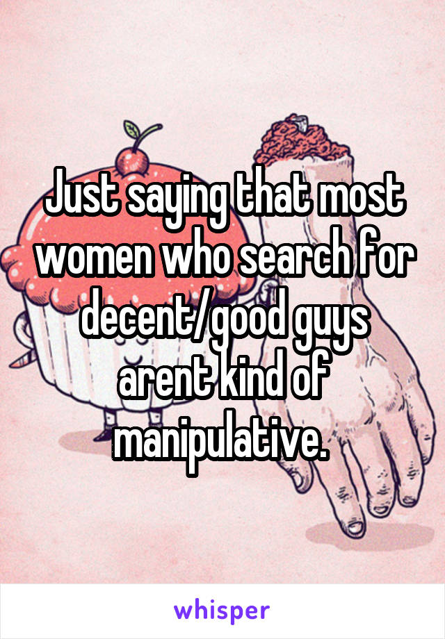 Just saying that most women who search for decent/good guys arent kind of manipulative. 