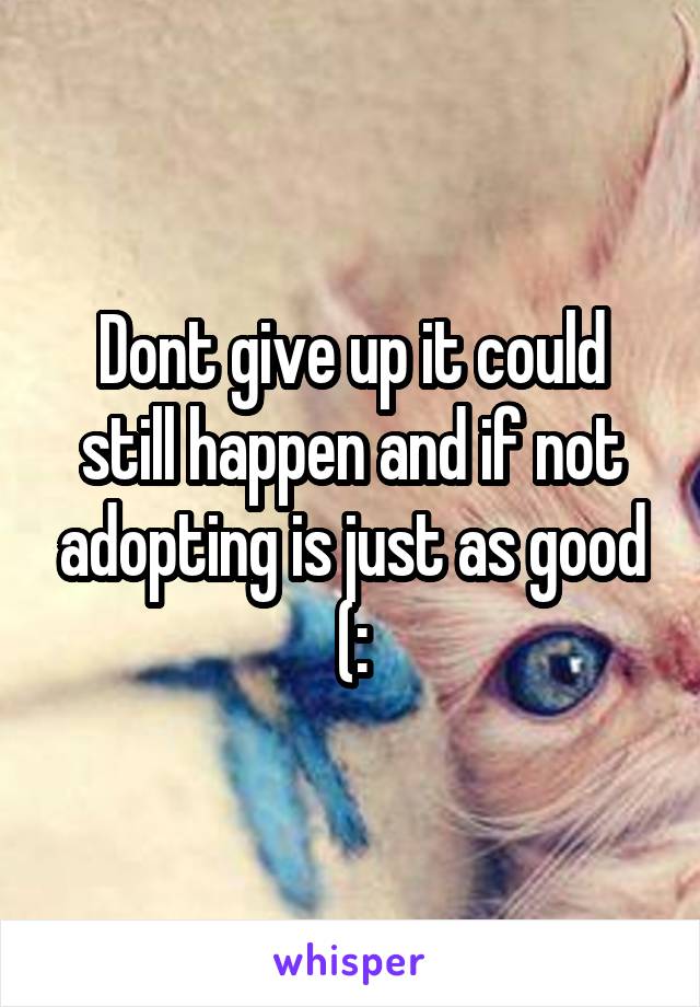 Dont give up it could still happen and if not adopting is just as good (: