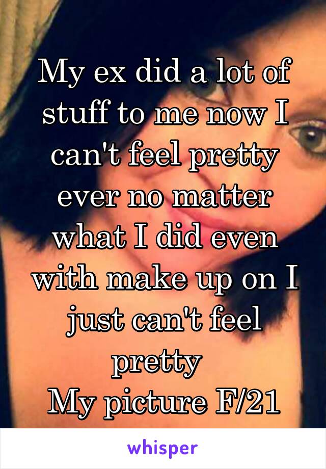 My ex did a lot of stuff to me now I can't feel pretty ever no matter what I did even with make up on I just can't feel pretty  
My picture F/21