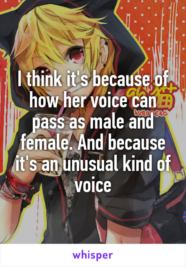 I think it's because of how her voice can pass as male and female. And because it's an unusual kind of voice