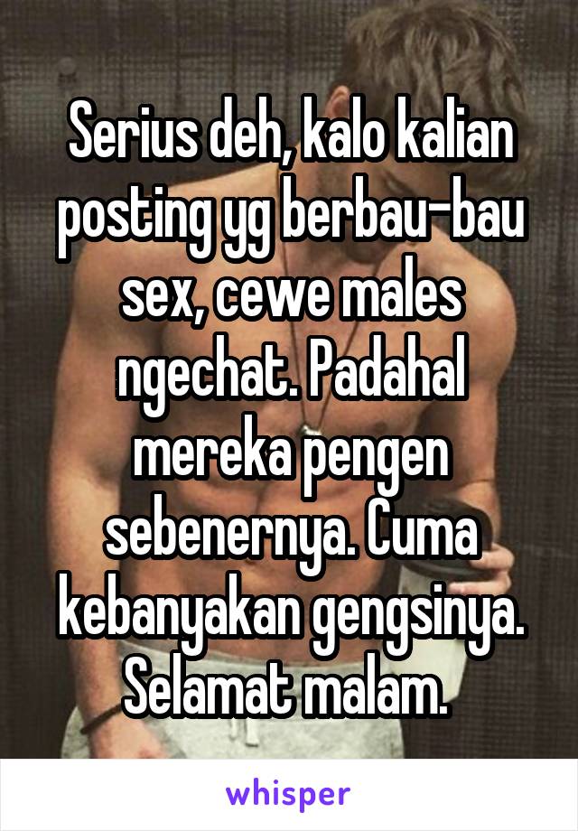 Serius deh, kalo kalian posting yg berbau-bau sex, cewe males ngechat. Padahal mereka pengen sebenernya. Cuma kebanyakan gengsinya. Selamat malam. 