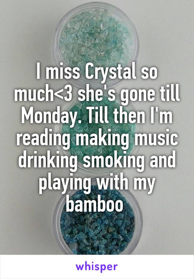 I miss Crystal so much<3 she's gone till Monday. Till then I'm reading making music drinking smoking and playing with my bamboo 