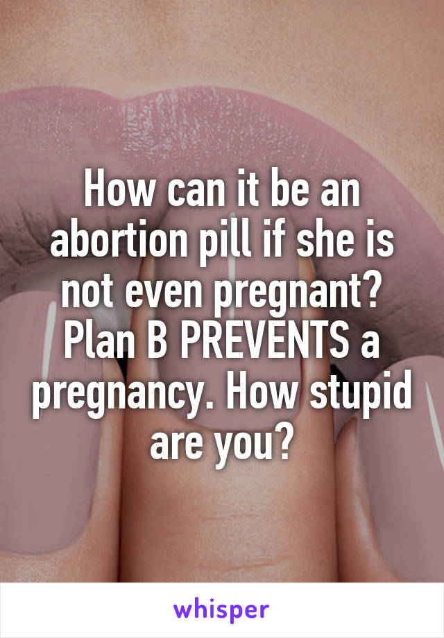 How can it be an abortion pill if she is not even pregnant?
Plan B PREVENTS a pregnancy. How stupid are you?