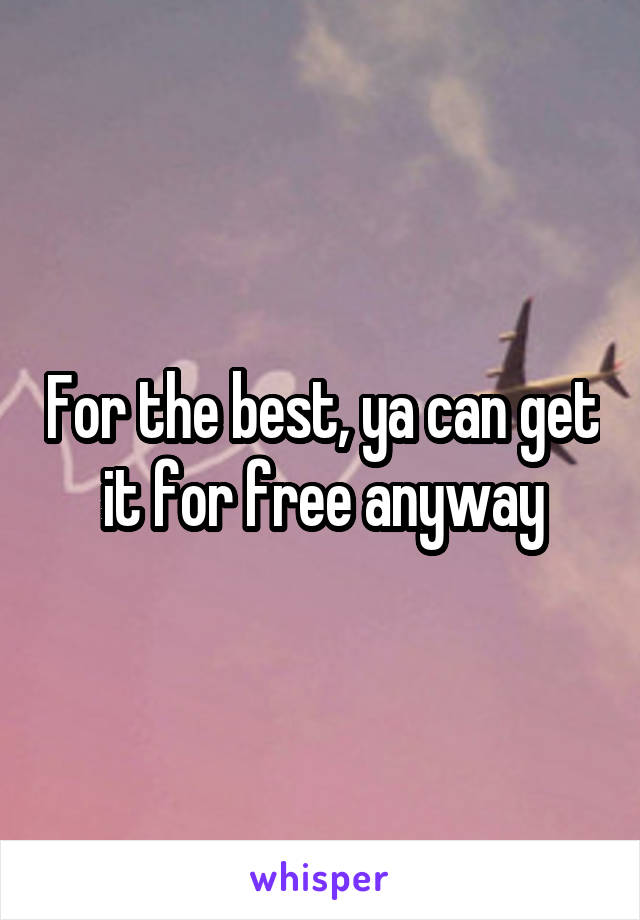 For the best, ya can get it for free anyway