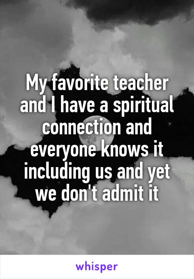 My favorite teacher and I have a spiritual connection and everyone knows it including us and yet we don't admit it