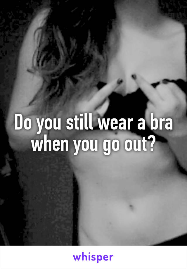 Do you still wear a bra when you go out?