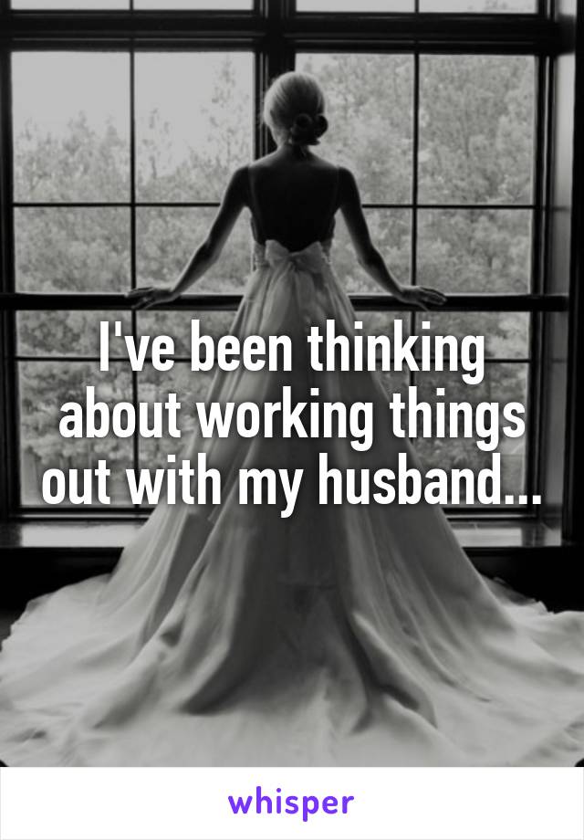 I've been thinking about working things out with my husband...