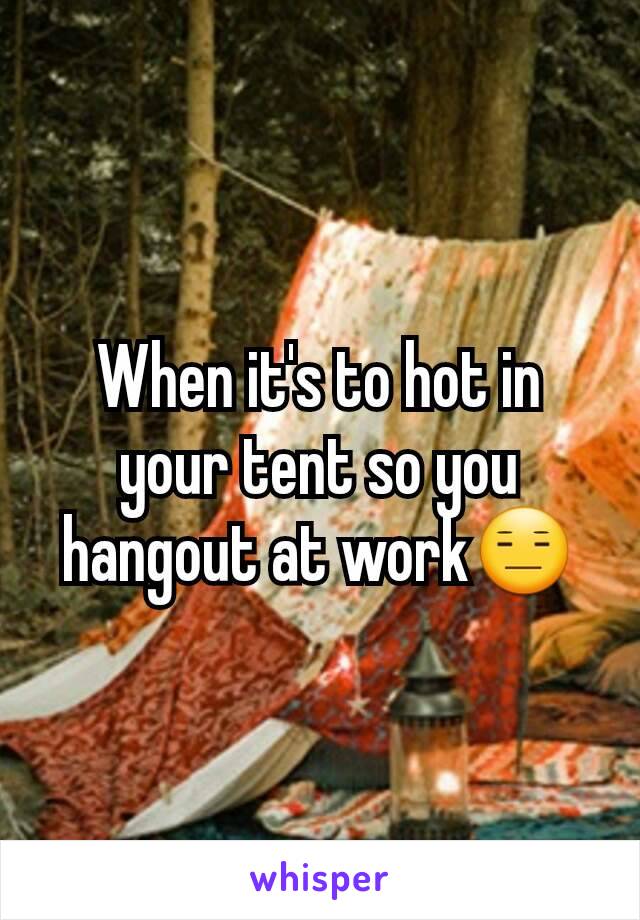 When it's to hot in your tent so you hangout at work😑