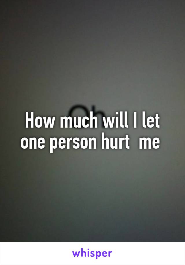 How much will I let one person hurt  me 