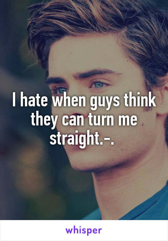 I hate when guys think they can turn me straight.-. 