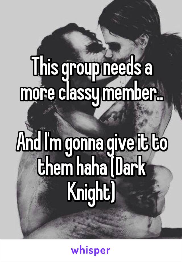 This group needs a more classy member..

And I'm gonna give it to them haha (Dark Knight)