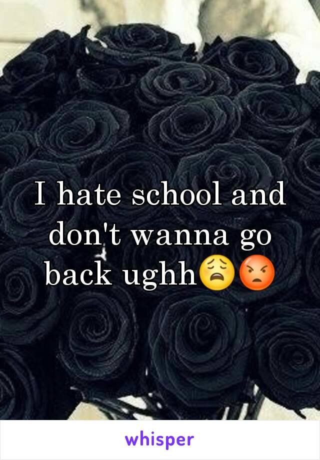 I hate school and don't wanna go back ughh😩😡