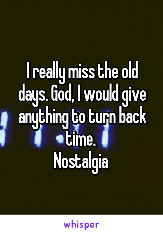 I really miss the old days. God, I would give anything to turn back time. 
Nostalgia 